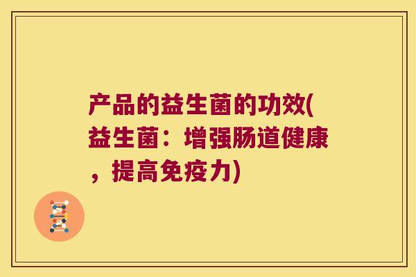 产品的益生菌的功效(益生菌：增强肠道健康，提高免疫力)