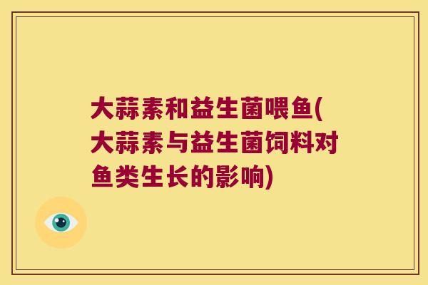 大蒜素和益生菌喂鱼(大蒜素与益生菌饲料对鱼类生长的影响)