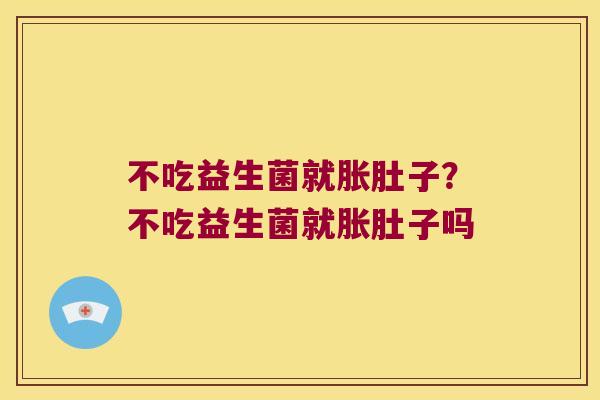 不吃益生菌就胀肚子？不吃益生菌就胀肚子吗