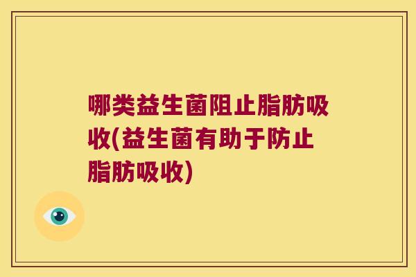 哪类益生菌阻止脂肪吸收(益生菌有助于防止脂肪吸收)
