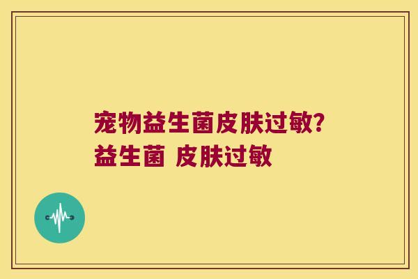 宠物益生菌皮肤过敏？益生菌 皮肤过敏