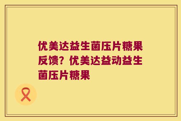 优美达益生菌压片糖果反馈?优美达益动益生菌压片糖果 优美达益生菌压片糖果反馈?优美达益动益生菌压片糖果