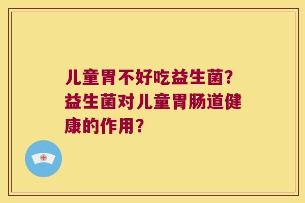 儿童胃不好吃益生菌？益生菌对儿童胃肠道健康的作用？