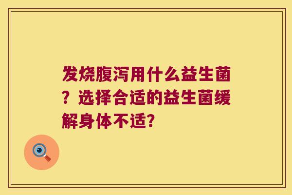 发烧用什么益生菌?选择合适的益生菌缓解身体不适? 发烧用什么益生菌?选择合适的益生菌缓解身体不适?
