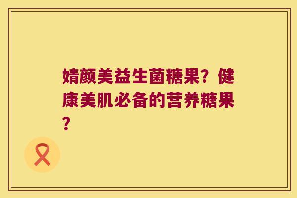 婧颜美益生菌糖果？健康美肌必备的营养糖果？