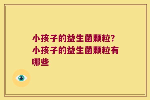 小孩子的益生菌颗粒？小孩子的益生菌颗粒有哪些