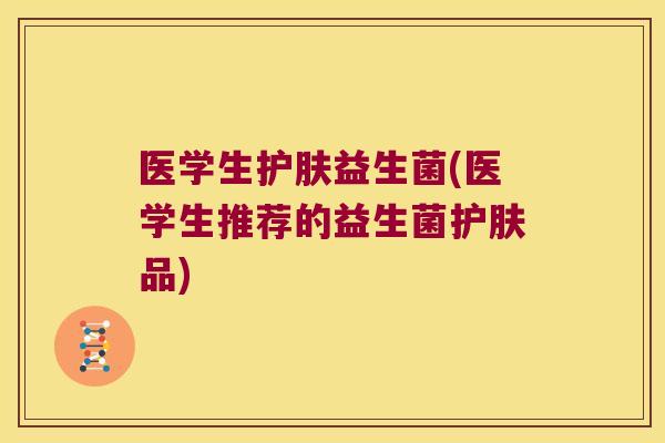 医学生护肤益生菌(医学生推荐的益生菌护肤品)