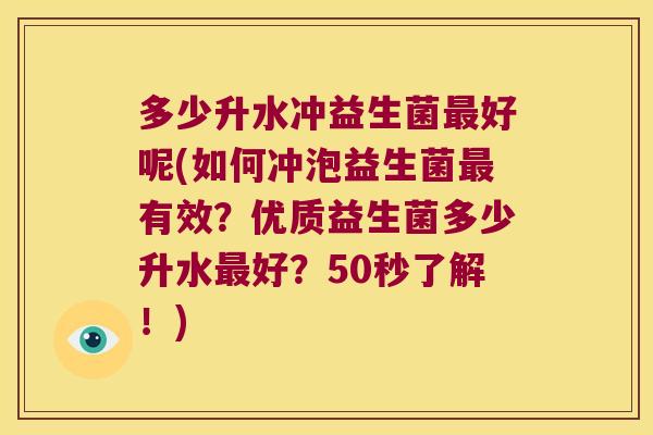 多少升水冲益生菌好呢(如何冲泡益生菌有效？优质益生菌多少升水好？50秒了解！)