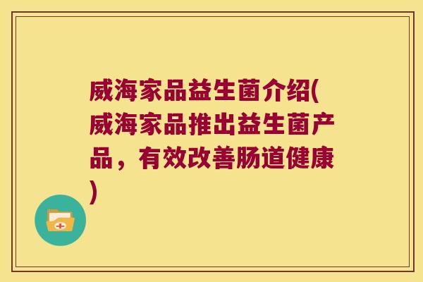 威海家品益生菌介绍(威海家品推出益生菌产品，有效改善肠道健康)