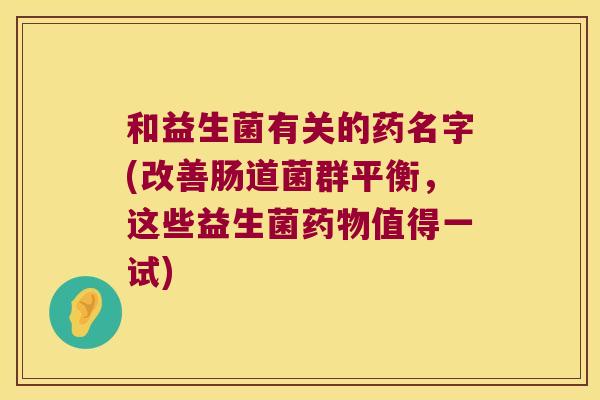 和益生菌有关的药名字(改善肠道菌群平衡,这些益生菌值得一试) 和益生菌有关的药名字(改善肠道菌群平衡,这些益生菌值得一试)