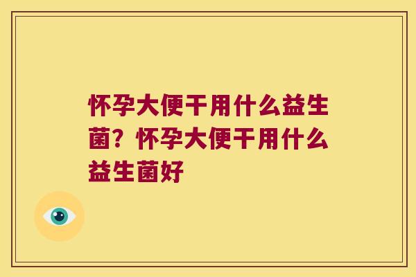 怀孕大便干用什么益生菌？怀孕大便干用什么益生菌好
