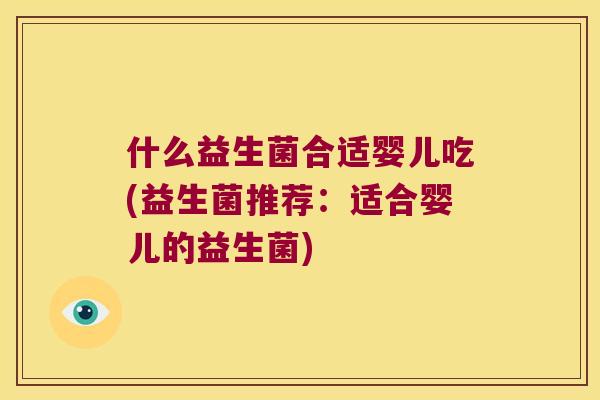 什么益生菌合适婴儿吃(益生菌推荐：适合婴儿的益生菌)