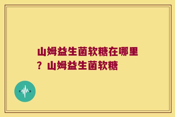 山姆益生菌软糖在哪里？山姆益生菌软糖
