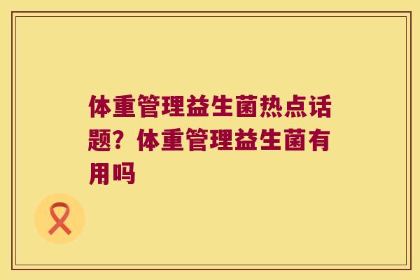 体重管理益生菌热点话题?体重管理益生菌有用吗 体重管理益生菌热点话题?体重管理益生菌有用吗