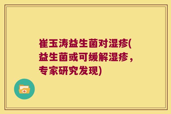 崔玉涛益生菌对(益生菌或可缓解,专家研究发现) 崔玉涛益生菌对(益生菌或可缓解,专家研究发现)