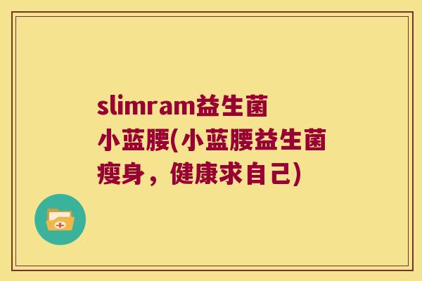 slimram益生菌小蓝腰(小蓝腰益生菌瘦身,健康求自己) slimram益生菌小蓝腰(小蓝腰益生菌瘦身,健康求自己)
