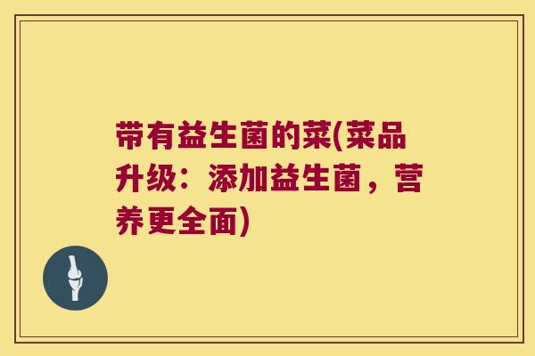 带有益生菌的菜(菜品升级：添加益生菌，营养更全面)