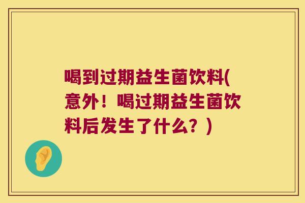 喝到过期益生菌饮料(意外！喝过期益生菌饮料后发生了什么？)