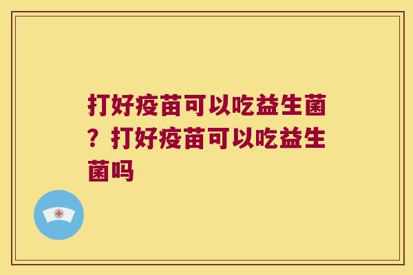 打好疫苗可以吃益生菌？打好疫苗可以吃益生菌吗