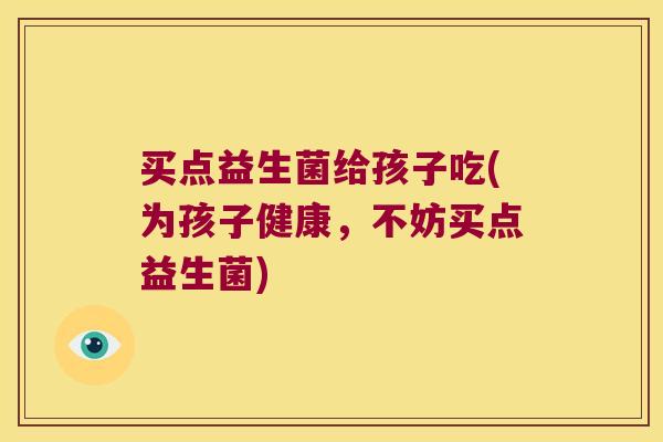 买点益生菌给孩子吃(为孩子健康，不妨买点益生菌)