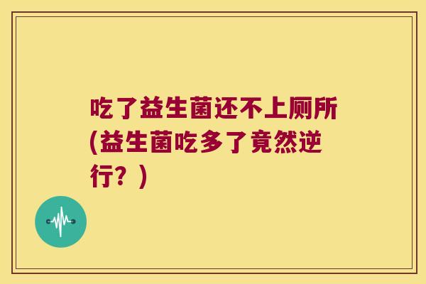 吃了益生菌还不上厕所(益生菌吃多了竟然逆行？)