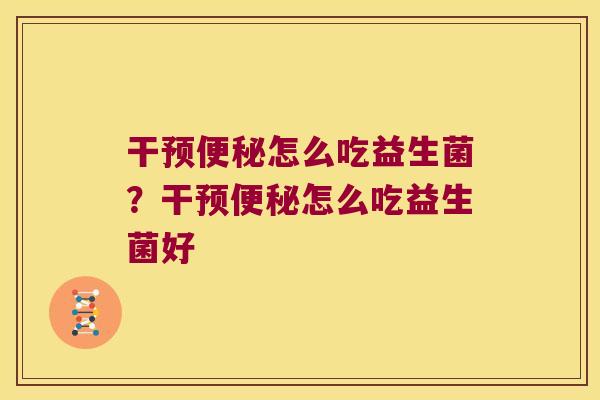 干预怎么吃益生菌?干预怎么吃益生菌好 干预怎么吃益生菌?干预怎么吃益生菌好