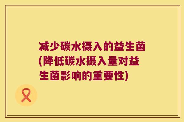 减少碳水摄入的益生菌(降低碳水摄入量对益生菌影响的重要性) 减少碳水摄入的益生菌(降低碳水摄入量对益生菌影响的重要性)