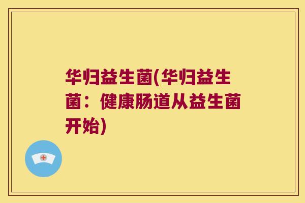 华归益生菌(华归益生菌：健康肠道从益生菌开始)