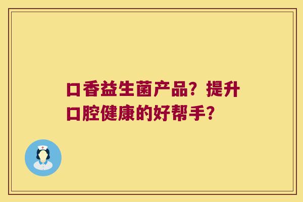 口香益生菌产品？提升口腔健康的好帮手？
