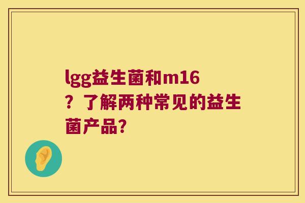 lgg益生菌和m16？了解两种常见的益生菌产品？
