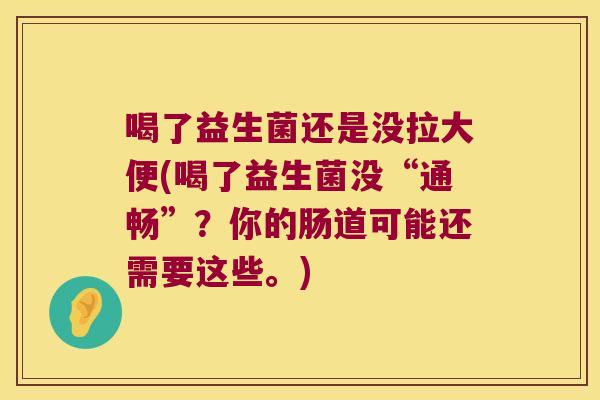 喝了益生菌还是没拉大便(喝了益生菌没“通畅”？你的肠道可能还需要这些。)