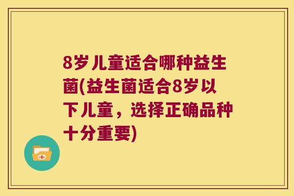 8岁儿童适合哪种益生菌(益生菌适合8岁以下儿童，选择正确品种十分重要)