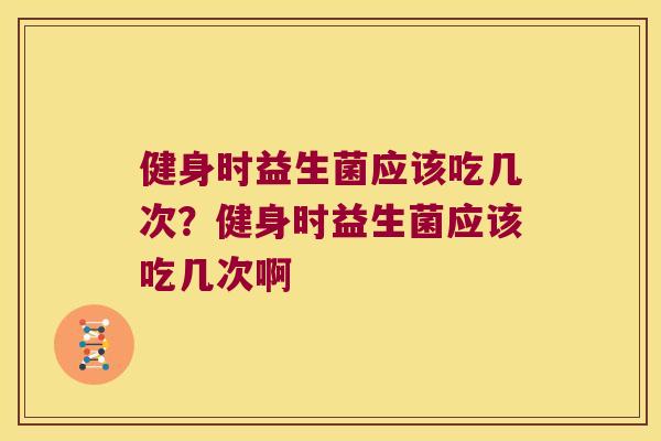 健身时益生菌应该吃几次？健身时益生菌应该吃几次啊