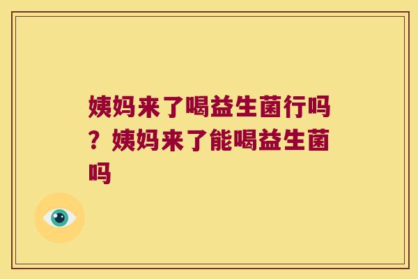 姨妈来了喝益生菌行吗？姨妈来了能喝益生菌吗