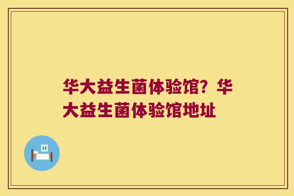 华大益生菌体验馆？华大益生菌体验馆地址