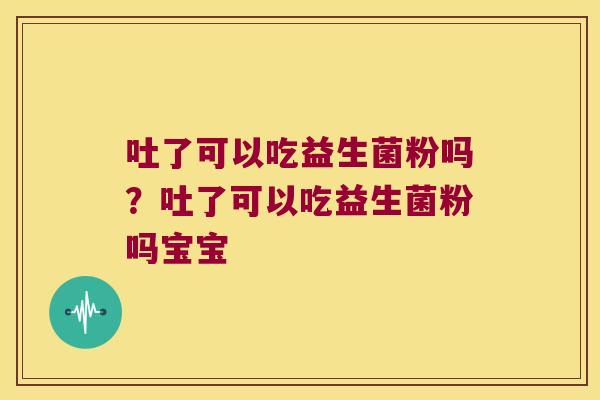 吐了可以吃益生菌粉吗？吐了可以吃益生菌粉吗宝宝