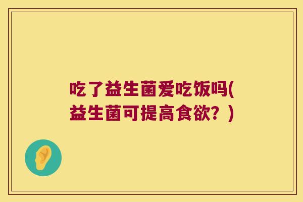 吃了益生菌爱吃饭吗(益生菌可提高食欲？)