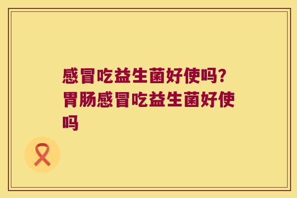感冒吃益生菌好使吗？胃肠感冒吃益生菌好使吗
