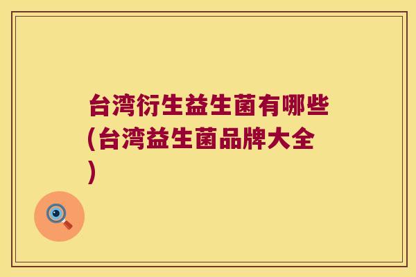 台湾衍生益生菌有哪些(台湾益生菌品牌大全)