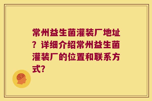 常州益生菌灌装厂地址？详细介绍常州益生菌灌装厂的位置和联系方式？