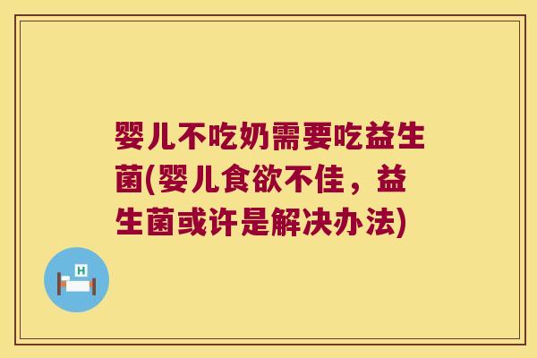 婴儿不吃奶需要吃益生菌(婴儿食欲不佳，益生菌或许是解决办法)