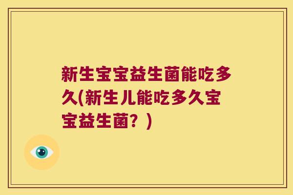 新生宝宝益生菌能吃多久(新生儿能吃多久宝宝益生菌？)