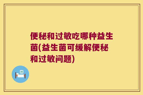 便秘和过敏吃哪种益生菌(益生菌可缓解便秘和过敏问题)