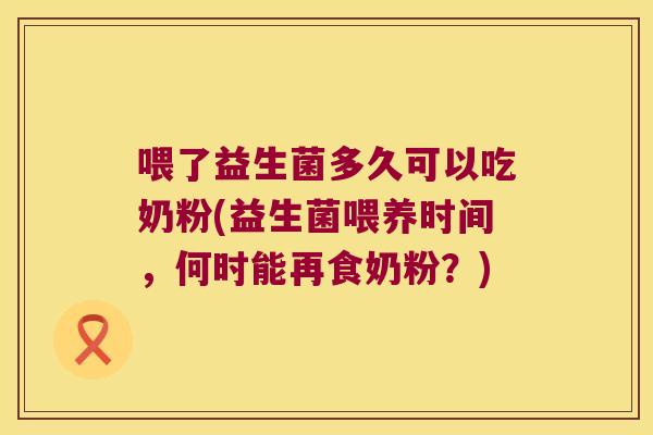 喂了益生菌多久可以吃奶粉(益生菌喂养时间，何时能再食奶粉？)