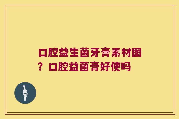 口腔益生菌牙膏素材图?口腔益菌膏好使吗 口腔益生菌牙膏素材图?口腔益菌膏好使吗