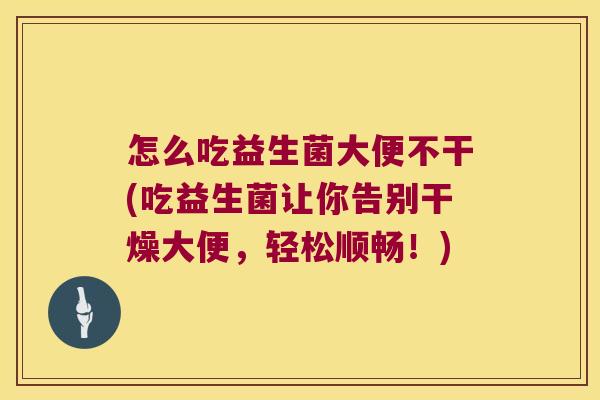 怎么吃益生菌大便不干(吃益生菌让你告别干燥大便，轻松顺畅！)