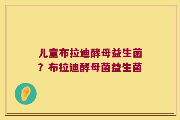 儿童布拉迪酵母益生菌？布拉迪酵母菌益生菌