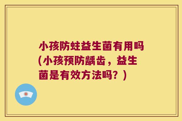 小孩防蛀益生菌有用吗(小孩龋齿,益生菌是有效方法吗?) 小孩防蛀益生菌有用吗(小孩龋齿,益生菌是有效方法吗?)
