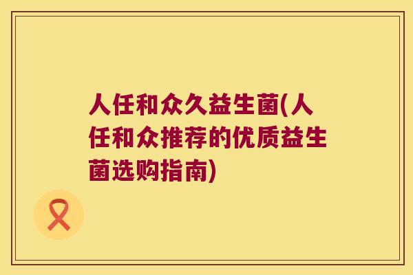 人任和众久益生菌(人任和众推荐的优质益生菌选购指南)