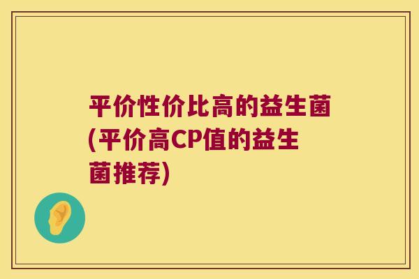 平价性价比高的益生菌(平价高CP值的益生菌推荐)